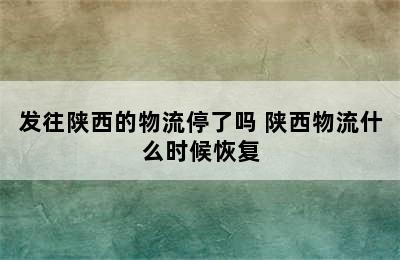 发往陕西的物流停了吗 陕西物流什么时候恢复